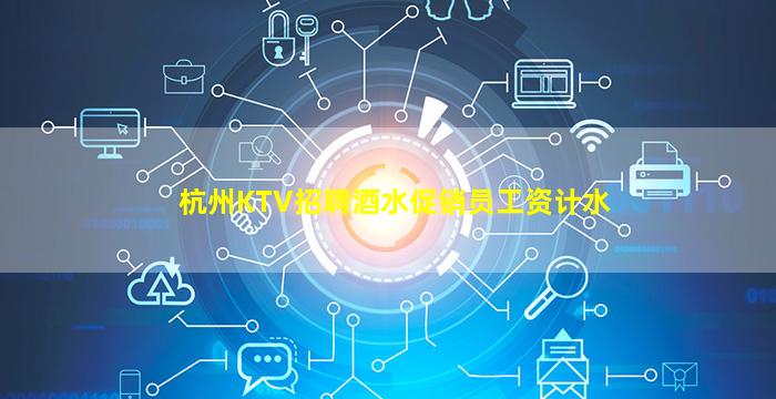 杭州KTV招聘酒水促销员工资计水